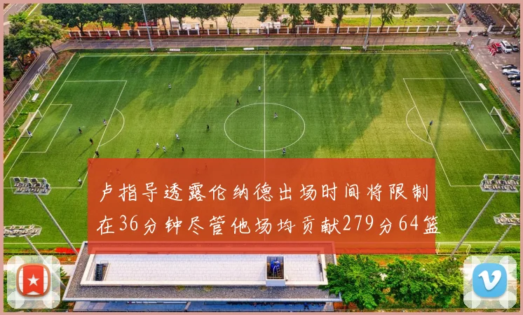 卢指导透露伦纳德出场时间将限制在36分钟尽管他场均贡献279分64篮板37助攻