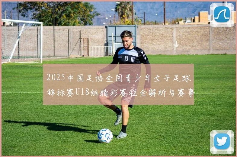 2025中国足协全国青少年女子足球锦标赛U18组精彩赛程全解析与赛事亮点展望