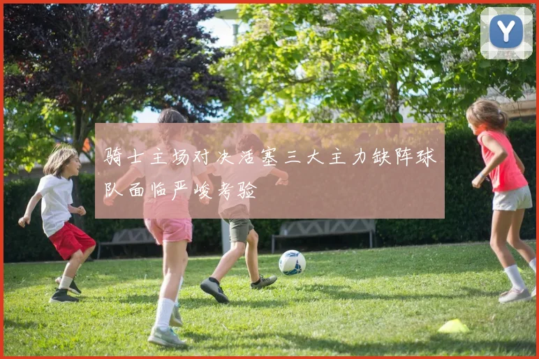 骑士主场对决活塞三大主力缺阵球队面临严峻考验