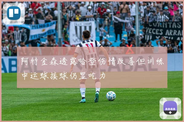 阿特金森透露哈登伤情改善但训练中运球接球仍显吃力