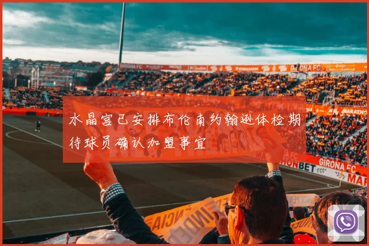 水晶宫已安排布伦南约翰逊体检期待球员确认加盟事宜