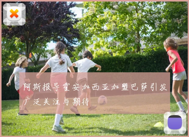阿斯报导霍安加西亚加盟巴萨引发广泛关注与期待
