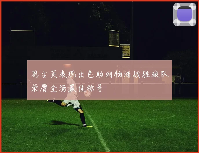 恩古莫表现出色助利物浦战胜狼队荣膺全场最佳称号