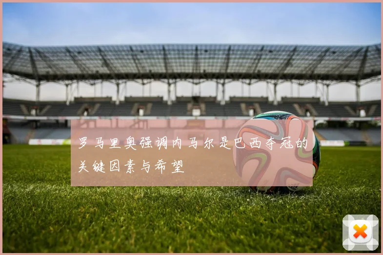 罗马里奥强调内马尔是巴西夺冠的关键因素与希望