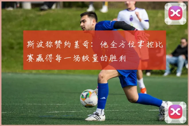 斯波称赞约基奇：他全方位掌控比赛赢得每一场较量的胜利