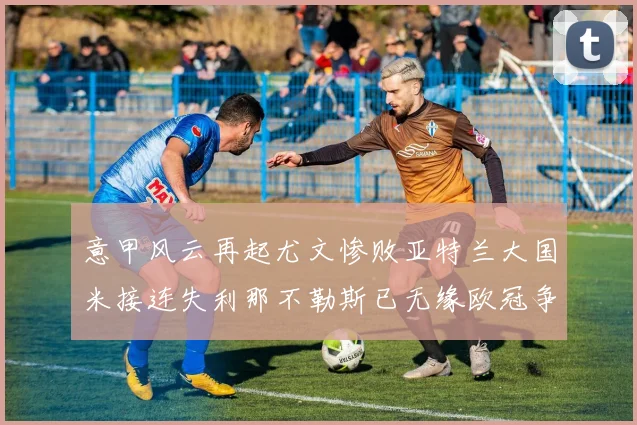 意甲风云再起尤文惨败亚特兰大国米接连失利那不勒斯已无缘欧冠争夺
