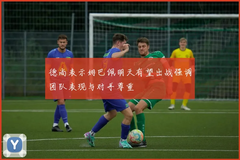 德尚表示姆巴佩明天有望出战强调团队表现与对手尊重