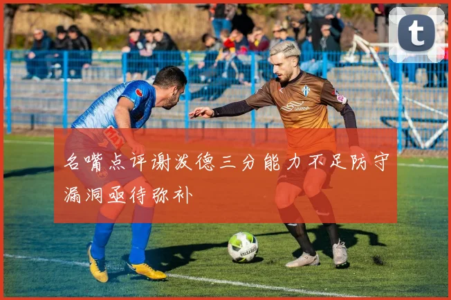 名嘴点评谢泼德三分能力不足防守漏洞亟待弥补