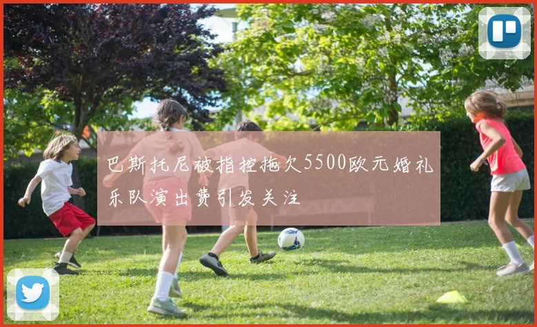 巴斯托尼被指控拖欠5500欧元婚礼乐队演出费引发关注