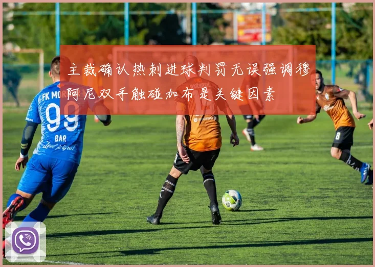 主裁确认热刺进球判罚无误强调穆阿尼双手触碰加布是关键因素