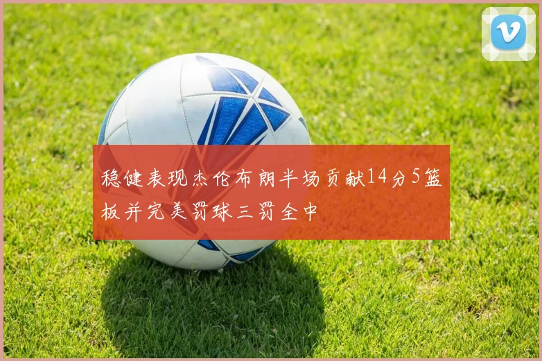 稳健表现杰伦布朗半场贡献14分5篮板并完美罚球三罚全中