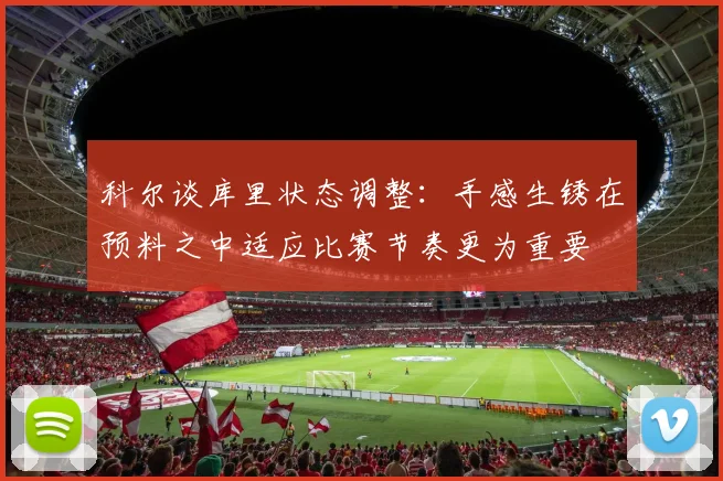 科尔谈库里状态调整：手感生锈在预料之中适应比赛节奏更为重要
