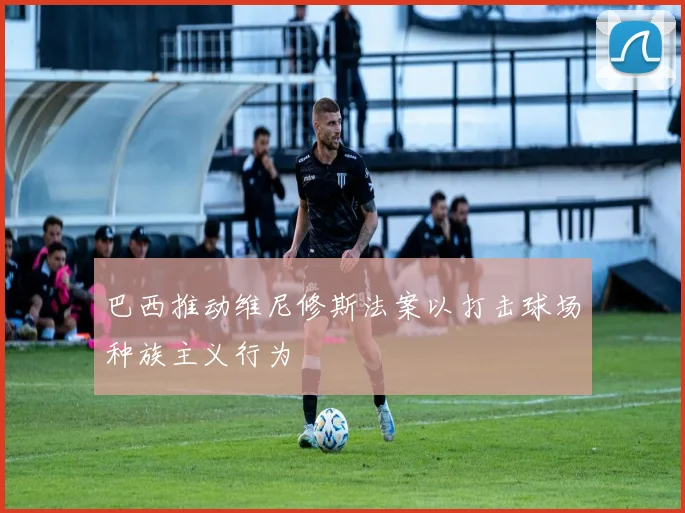 巴西推动维尼修斯法案以打击球场种族主义行为