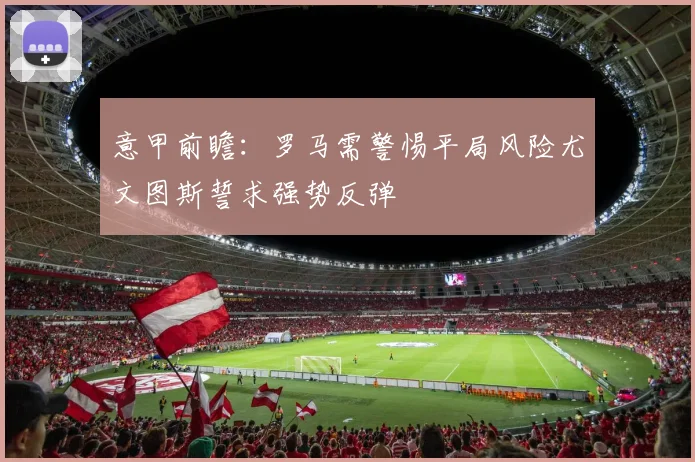 意甲前瞻：罗马需警惕平局风险尤文图斯誓求强势反弹