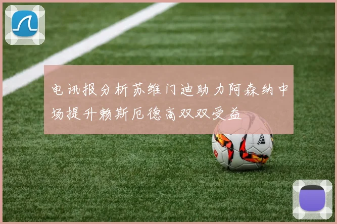 电讯报分析苏维门迪助力阿森纳中场提升赖斯厄德高双双受益