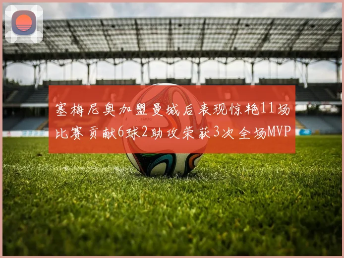 塞梅尼奥加盟曼城后表现惊艳11场比赛贡献6球2助攻荣获3次全场MVP