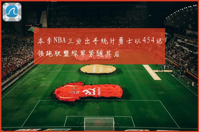 本季NBA三分出手统计勇士以454记领跑联盟绿军紧随其后