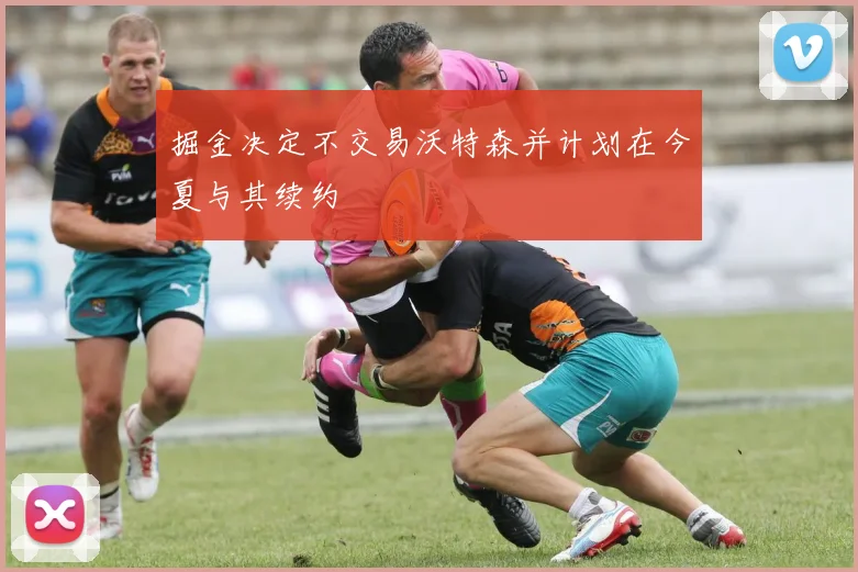 掘金决定不交易沃特森并计划在今夏与其续约
