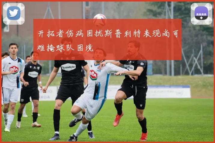 开拓者伤病困扰斯普利特表现尚可难掩球队困境