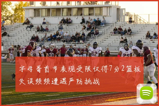 字母哥首节表现受限仅得7分2篮板失误频频遭遇严防挑战