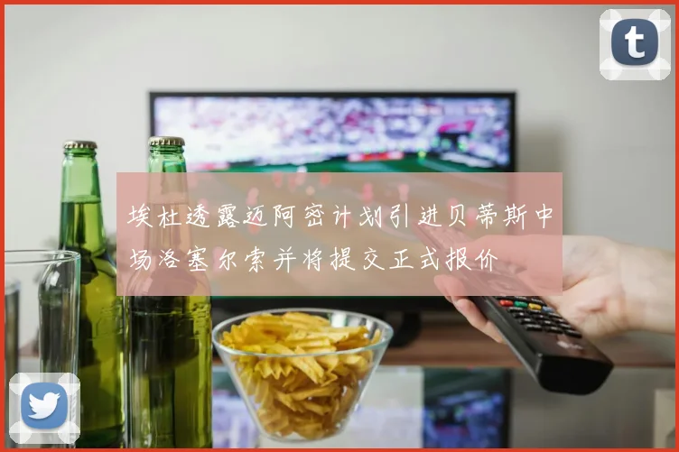 埃杜透露迈阿密计划引进贝蒂斯中场洛塞尔索并将提交正式报价