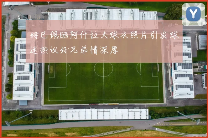 姆巴佩晒阿什拉夫球衣照片引发球迷热议好兄弟情深厚