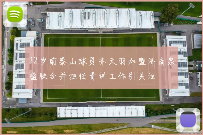 32岁前泰山球员齐天羽加盟济南泉盛联合并担任青训工作引关注