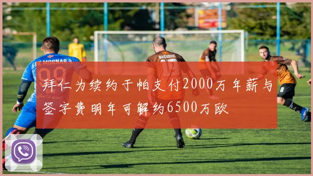 拜仁为续约于帕支付2000万年薪与签字费明年可解约6500万欧