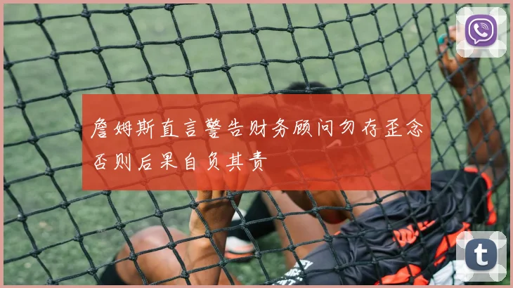 詹姆斯直言警告财务顾问勿存歪念否则后果自负其责