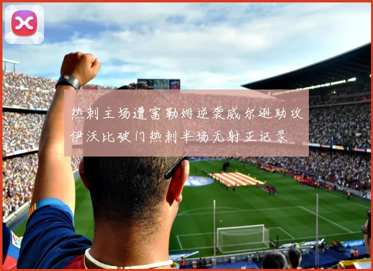 热刺主场遭富勒姆逆袭威尔逊助攻伊沃比破门热刺半场无射正记录